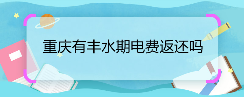 重庆有丰水期电费返还吗 重庆有丰水期电费能否返还