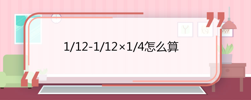 1/12-1/12×1/4怎么算 1/12-1/12×1/4结果